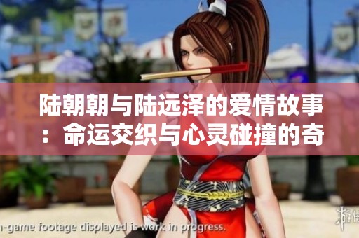 陆朝朝与陆远泽的爱情故事：命运交织与心灵碰撞的奇妙旅程