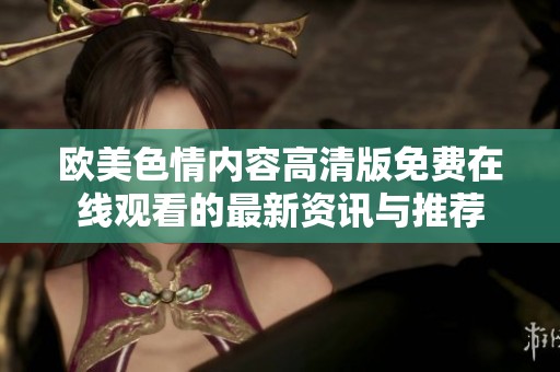 欧美色情内容高清版免费在线观看的最新资讯与推荐