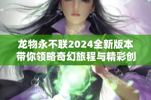 龙物永不联2024全新版本带你领略奇幻旅程与精彩创作