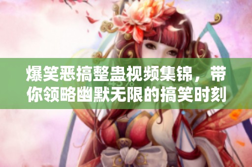 爆笑恶搞整蛊视频集锦，带你领略幽默无限的搞笑时刻