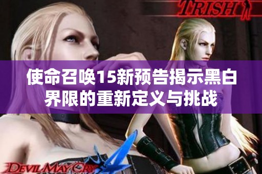 使命召唤15新预告揭示黑白界限的重新定义与挑战