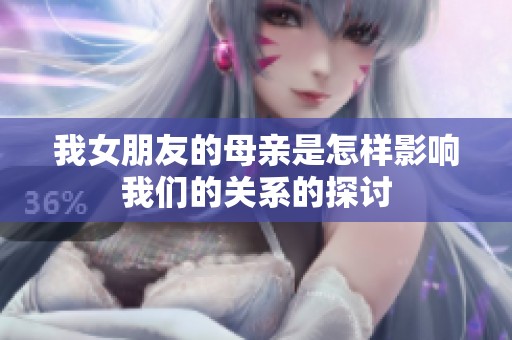我女朋友的母亲是怎样影响我们的关系的探讨