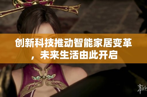 创新科技推动智能家居变革，未来生活由此开启