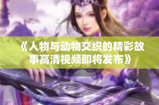 《人物与动物交织的精彩故事高清视频即将发布》