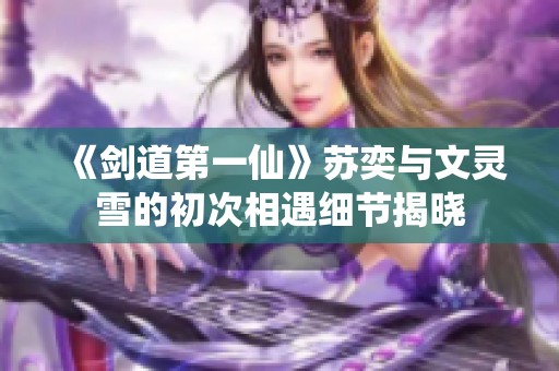 《剑道第一仙》苏奕与文灵雪的初次相遇细节揭晓
