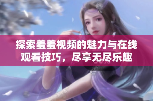 探索羞羞视频的魅力与在线观看技巧，尽享无尽乐趣