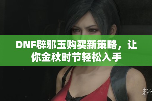 DNF辟邪玉购买新策略，让你金秋时节轻松入手