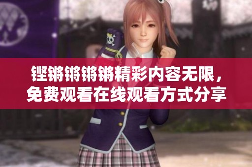 铿锵锵锵锵精彩内容无限，免费观看在线观看方式分享