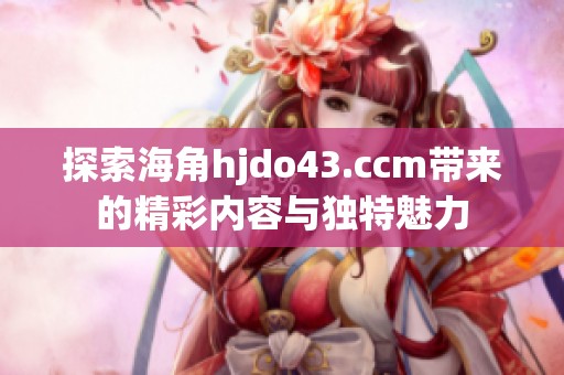 探索海角hjdo43.ccm带来的精彩内容与独特魅力