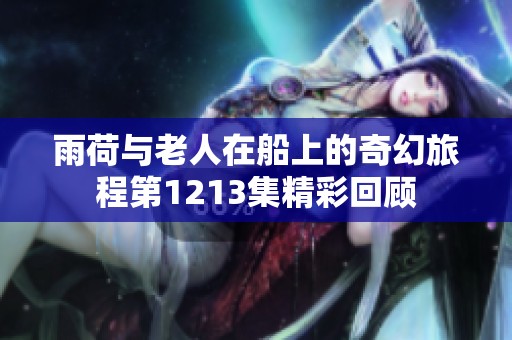 雨荷与老人在船上的奇幻旅程第1213集精彩回顾