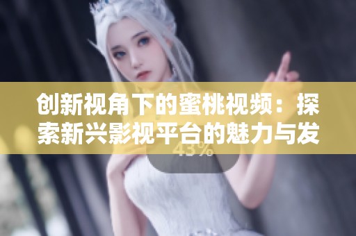 创新视角下的蜜桃视频：探索新兴影视平台的魅力与发展潜力