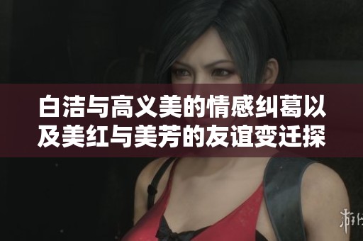 白洁与高义美的情感纠葛以及美红与美芳的友谊变迁探讨