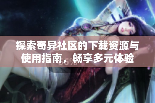 探索奇异社区的下载资源与使用指南，畅享多元体验