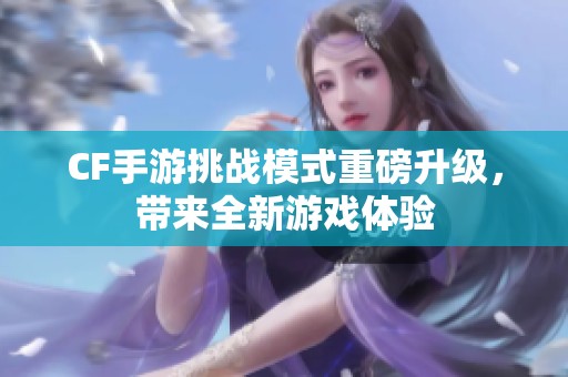 CF手游挑战模式重磅升级，带来全新游戏体验