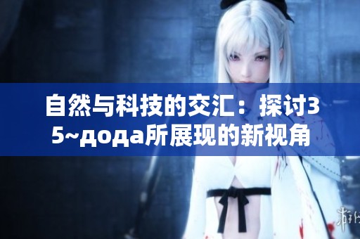自然与科技的交汇：探讨35~дода所展现的新视角