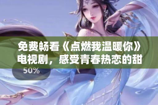 免费畅看《点燃我温暖你》电视剧，感受青春热恋的甜蜜与温馨
