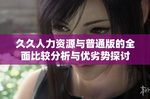 久久人力资源与普通版的全面比较分析与优劣势探讨