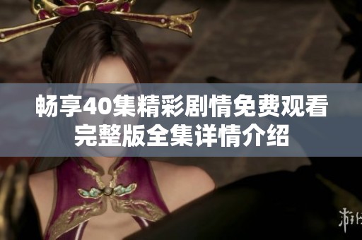 畅享40集精彩剧情免费观看完整版全集详情介绍