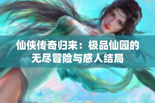 仙侠传奇归来：极品仙园的无尽冒险与感人结局