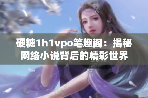 硬糖1h1vpo笔趣阁：揭秘网络小说背后的精彩世界
