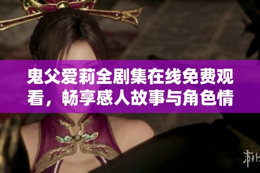 鬼父爱莉全剧集在线免费观看，畅享感人故事与角色情感