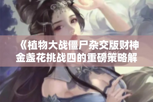 《植物大战僵尸杂交版财神金盏花挑战四的重磅策略解析》