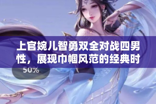 上官婉儿智勇双全对战四男性，展现巾帼风范的经典时刻