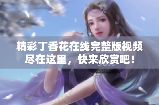 精彩丁香花在线完整版视频尽在这里，快来欣赏吧！