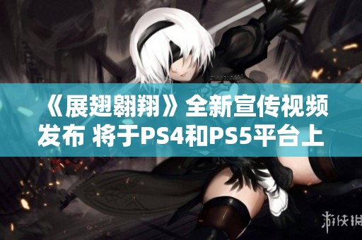 《展翅翱翔》全新宣传视频发布 将于PS4和PS5平台上线