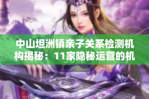 中山坦洲镇亲子关系检测机构揭秘：11家隐秘运营的机构盘点