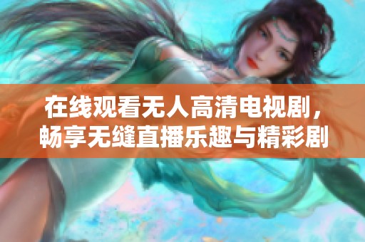 在线观看无人高清电视剧，畅享无缝直播乐趣与精彩剧情