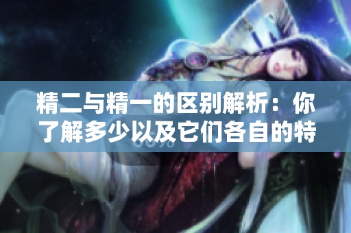 精二与精一的区别解析：你了解多少以及它们各自的特点