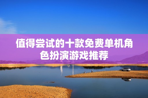 值得尝试的十款免费单机角色扮演游戏推荐