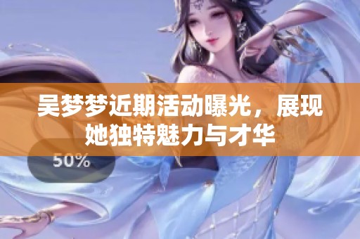 吴梦梦近期活动曝光，展现她独特魅力与才华
