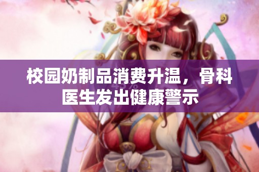 校园奶制品消费升温，骨科医生发出健康警示
