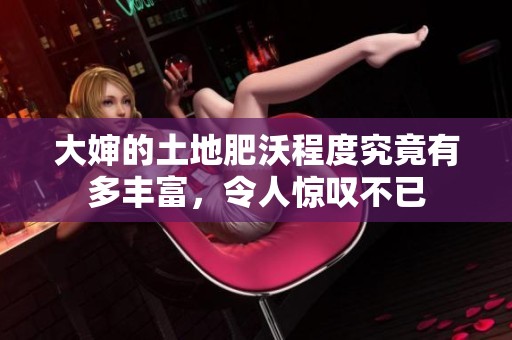 大婶的土地肥沃程度究竟有多丰富，令人惊叹不已