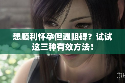 想顺利怀孕但遇阻碍？试试这三种有效方法！