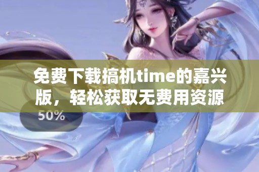 免费下载搞机time的嘉兴版，轻松获取无费用资源