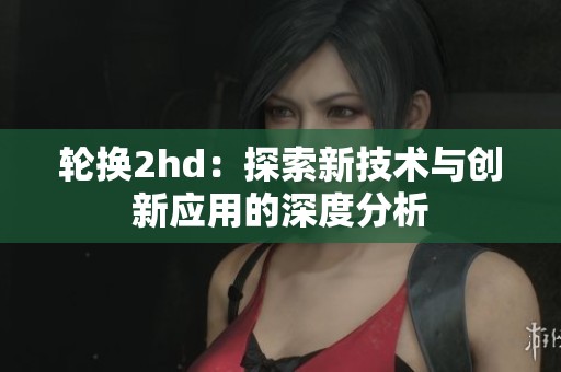 轮换2hd：探索新技术与创新应用的深度分析