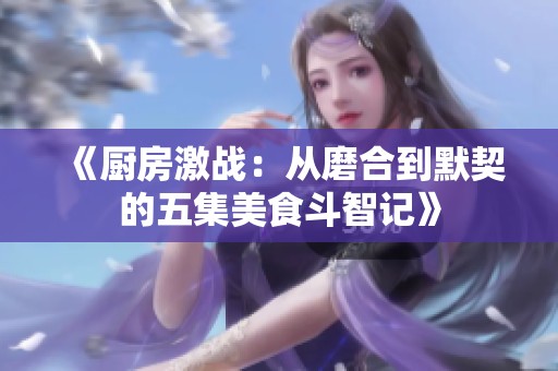 《厨房激战：从磨合到默契的五集美食斗智记》