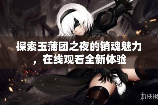 探索玉蒲团之夜的销魂魅力，在线观看全新体验