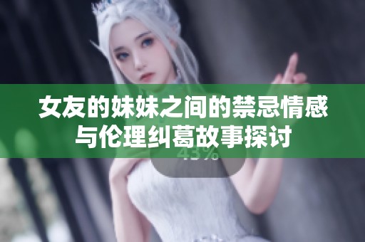 女友的妹妹之间的禁忌情感与伦理纠葛故事探讨