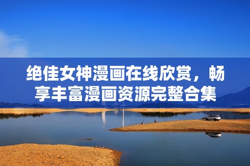 绝佳女神漫画在线欣赏，畅享丰富漫画资源完整合集