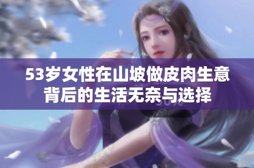53岁女性在山坡做皮肉生意背后的生活无奈与选择