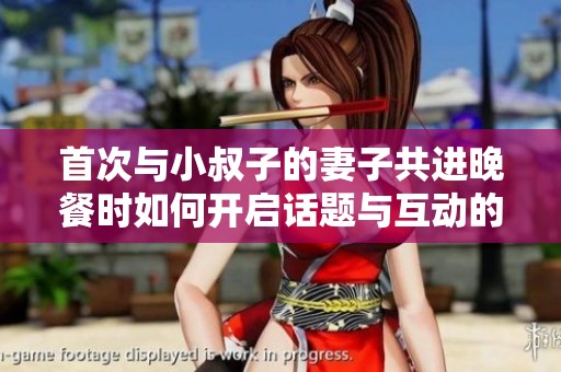 首次与小叔子的妻子共进晚餐时如何开启话题与互动的技巧