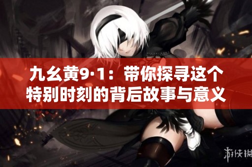 九幺黄9·1：带你探寻这个特别时刻的背后故事与意义