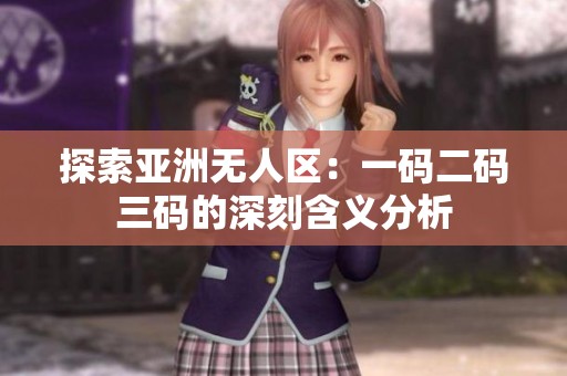 探索亚洲无人区：一码二码三码的深刻含义分析
