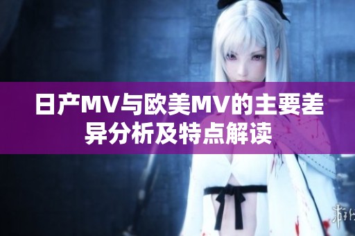 日产MV与欧美MV的主要差异分析及特点解读