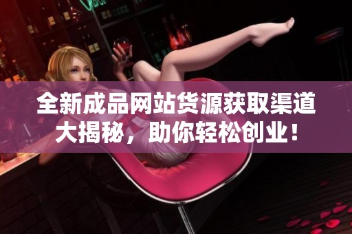全新成品网站货源获取渠道大揭秘，助你轻松创业！