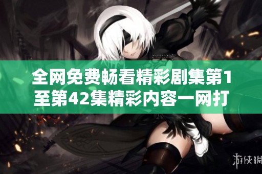 全网免费畅看精彩剧集第1至第42集精彩内容一网打尽
